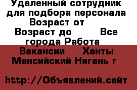 Удаленный сотрудник для подбора персонала › Возраст от ­ 25 › Возраст до ­ 55 - Все города Работа » Вакансии   . Ханты-Мансийский,Нягань г.